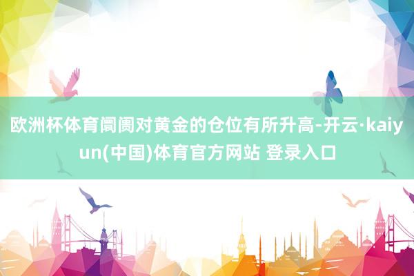 欧洲杯体育阛阓对黄金的仓位有所升高-开云·kaiyun(中国)体育官方网站 登录入口