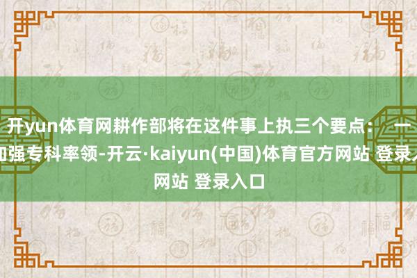 开yun体育网耕作部将在这件事上执三个要点：  一是加强专科率领-开云·kaiyun(中国)体育官方网站 登录入口