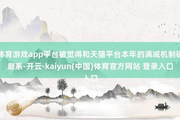体育游戏app平台被觉得和天猫平台本年的满减机制磋磨系-开云·kaiyun(中国)体育官方网站 登录入口
