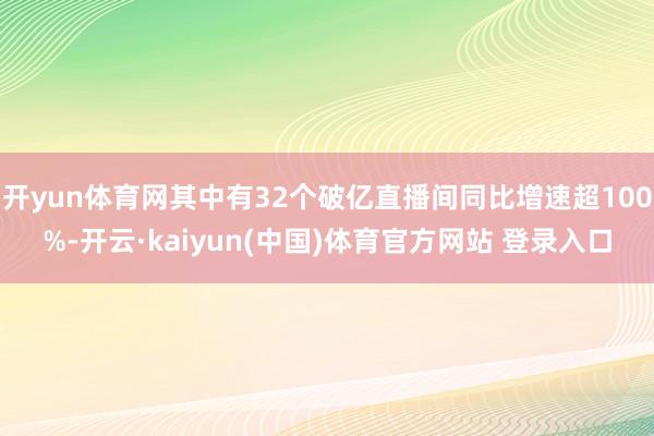 开yun体育网其中有32个破亿直播间同比增速超100%-开云·kaiyun(中国)体育官方网站 登录入口