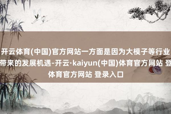开云体育(中国)官方网站一方面是因为大模子等行业增长点带来的发展机遇-开云·kaiyun(中国)体育官方网站 登录入口