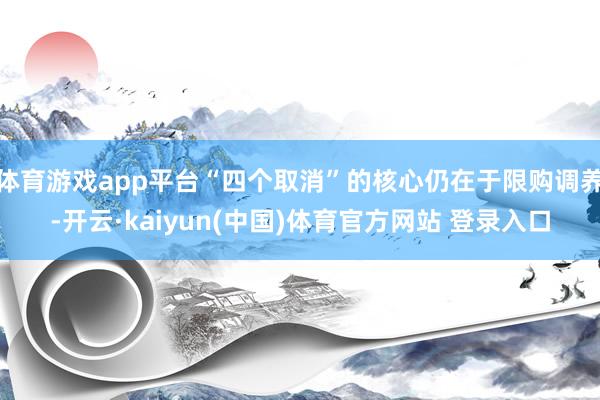 体育游戏app平台“四个取消”的核心仍在于限购调养-开云·kaiyun(中国)体育官方网站 登录入口