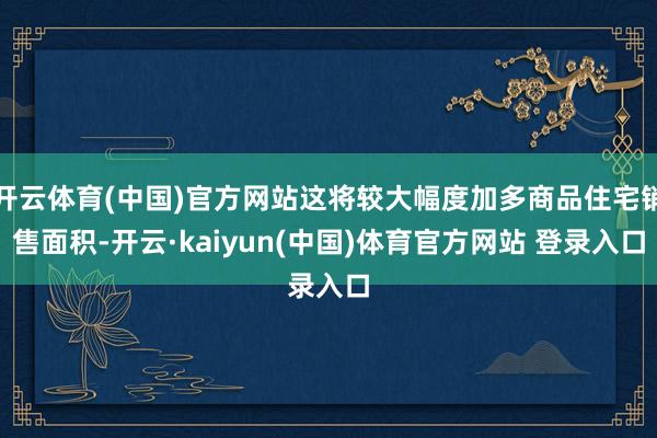 开云体育(中国)官方网站这将较大幅度加多商品住宅销售面积-开云·kaiyun(中国)体育官方网站 登录入口