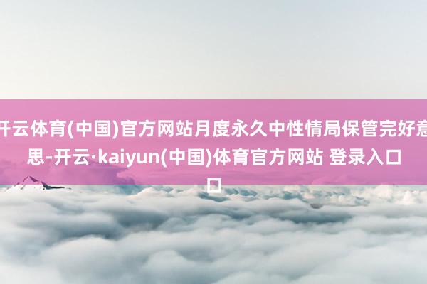 开云体育(中国)官方网站月度永久中性情局保管完好意思-开云·kaiyun(中国)体育官方网站 登录入口