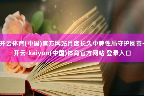 开云体育(中国)官方网站月度长久中脾性局守护圆善-开云·kaiyun(中国)体育官方网站 登录入口