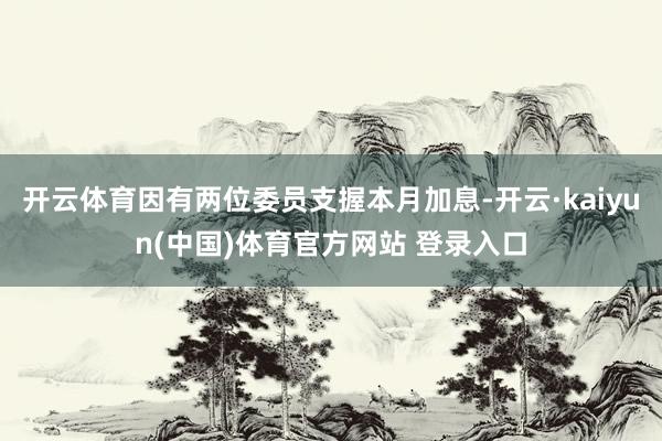 开云体育因有两位委员支握本月加息-开云·kaiyun(中国)体育官方网站 登录入口