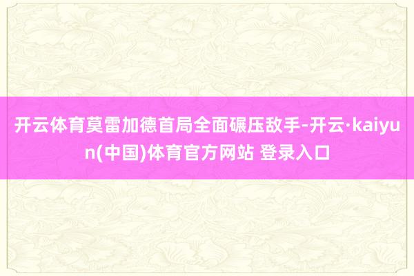 开云体育莫雷加德首局全面碾压敌手-开云·kaiyun(中国)体育官方网站 登录入口