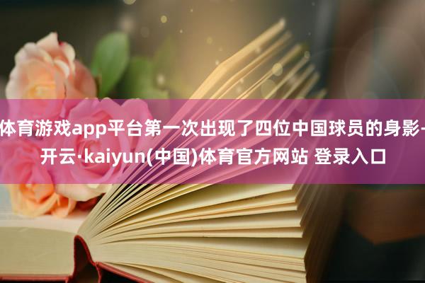 体育游戏app平台第一次出现了四位中国球员的身影-开云·kaiyun(中国)体育官方网站 登录入口