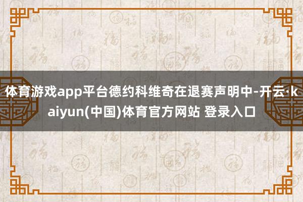 体育游戏app平台德约科维奇在退赛声明中-开云·kaiyun(中国)体育官方网站 登录入口