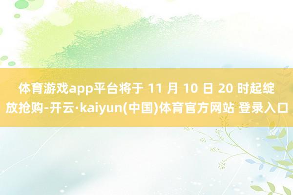 体育游戏app平台将于 11 月 10 日 20 时起绽放抢购-开云·kaiyun(中国)体育官方网站 登录入口