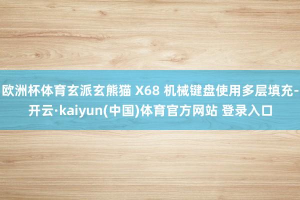 欧洲杯体育玄派玄熊猫 X68 机械键盘使用多层填充-开云·kaiyun(中国)体育官方网站 登录入口