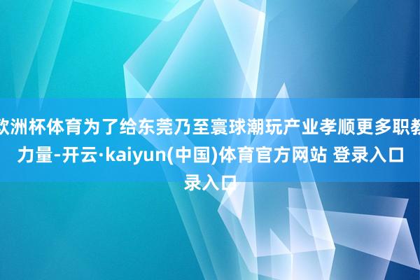 欧洲杯体育为了给东莞乃至寰球潮玩产业孝顺更多职教力量-开云·kaiyun(中国)体育官方网站 登录入口