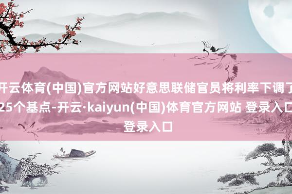 开云体育(中国)官方网站好意思联储官员将利率下调了25个基点-开云·kaiyun(中国)体育官方网站 登录入口