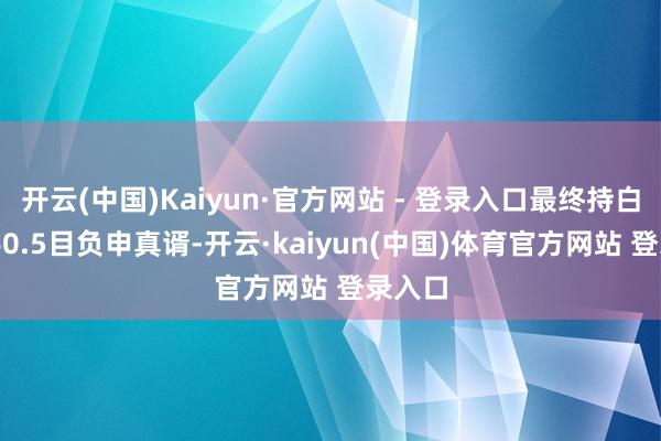 开云(中国)Kaiyun·官方网站 - 登录入口最终持白278手0.5目负申真谞-开云·kaiyun(中国)体育官方网站 登录入口