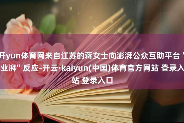 开yun体育网来自江苏的蒋女士向澎湃公众互助平台“就业湃”反应-开云·kaiyun(中国)体育官方网站 登录入口