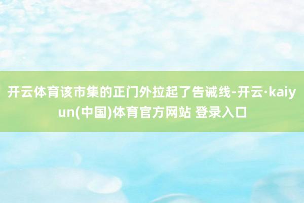 开云体育该市集的正门外拉起了告诫线-开云·kaiyun(中国)体育官方网站 登录入口