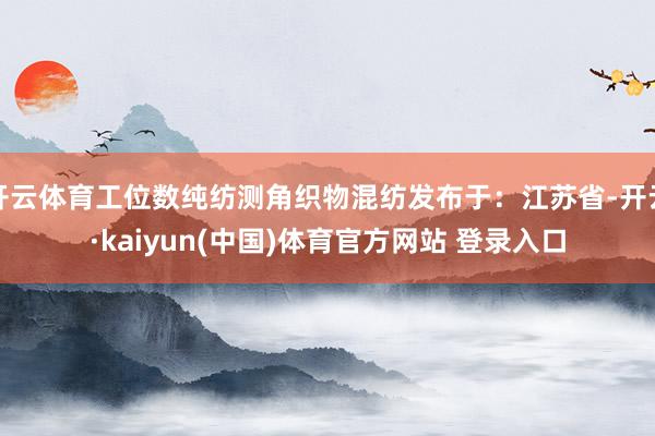 开云体育工位数纯纺测角织物混纺发布于：江苏省-开云·kaiyun(中国)体育官方网站 登录入口