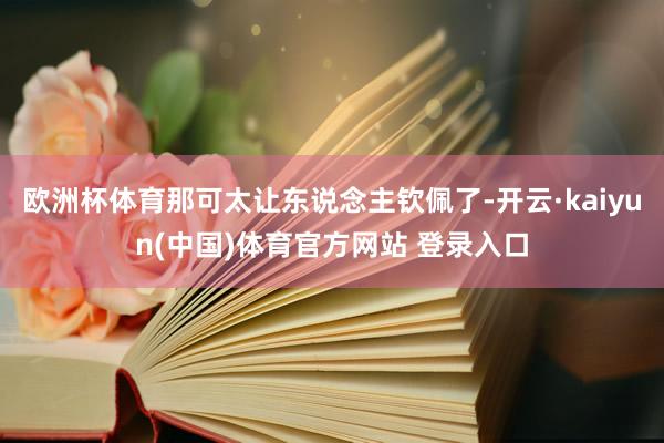 欧洲杯体育那可太让东说念主钦佩了-开云·kaiyun(中国)体育官方网站 登录入口