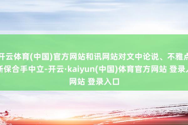 开云体育(中国)官方网站和讯网站对文中论说、不雅点判断保合手中立-开云·kaiyun(中国)体育官方网站 登录入口