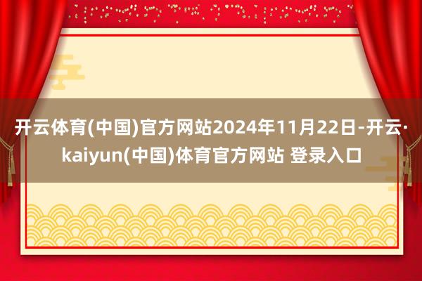 开云体育(中国)官方网站2024年11月22日-开云·kaiyun(中国)体育官方网站 登录入口