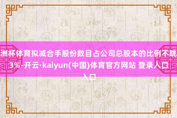 欧洲杯体育拟减合手股份数目占公司总股本的比例不跳跃3%-开云·kaiyun(中国)体育官方网站 登录入口