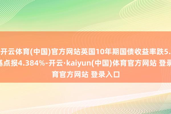 开云体育(中国)官方网站英国10年期国债收益率跌5.7个基点报4.384%-开云·kaiyun(中国)体育官方网站 登录入口