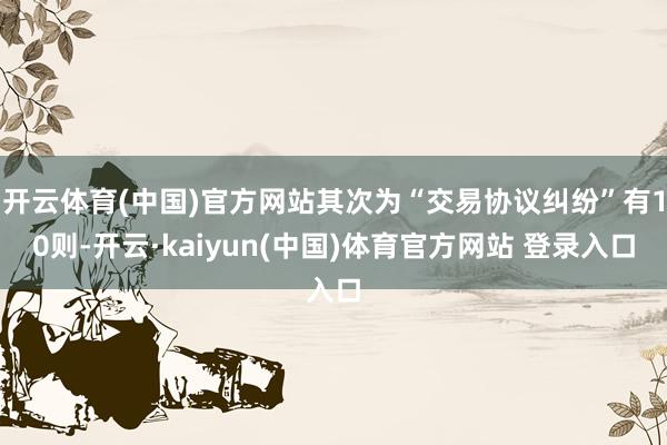 开云体育(中国)官方网站其次为“交易协议纠纷”有10则-开云·kaiyun(中国)体育官方网站 登录入口