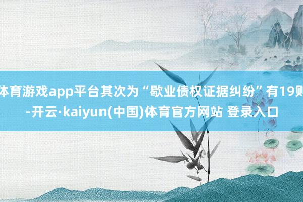 体育游戏app平台其次为“歇业债权证据纠纷”有19则-开云·kaiyun(中国)体育官方网站 登录入口