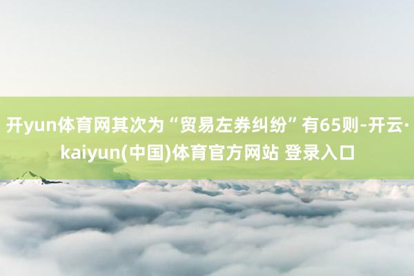 开yun体育网其次为“贸易左券纠纷”有65则-开云·kaiyun(中国)体育官方网站 登录入口