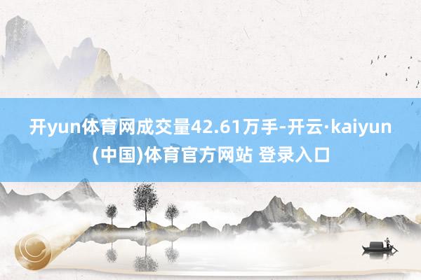 开yun体育网成交量42.61万手-开云·kaiyun(中国)体育官方网站 登录入口