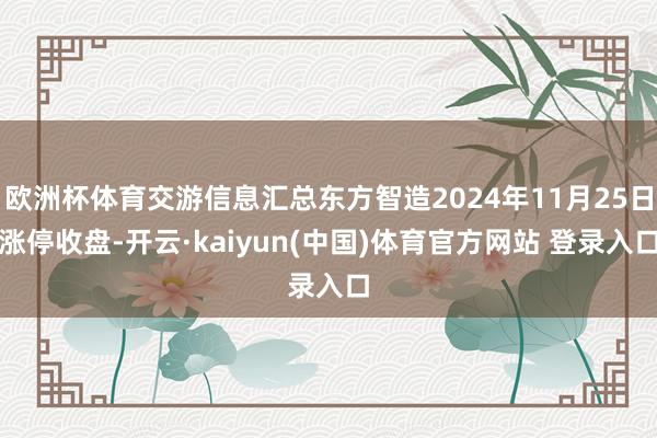 欧洲杯体育交游信息汇总东方智造2024年11月25日涨停收盘-开云·kaiyun(中国)体育官方网站 登录入口