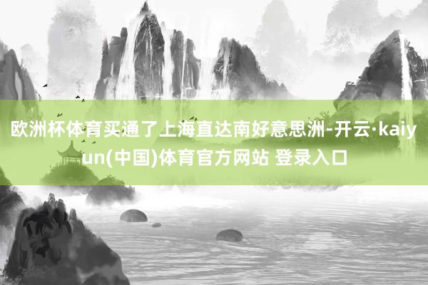 欧洲杯体育买通了上海直达南好意思洲-开云·kaiyun(中国)体育官方网站 登录入口