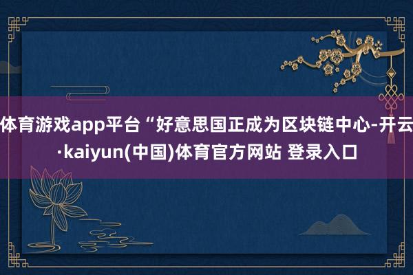 体育游戏app平台“好意思国正成为区块链中心-开云·kaiyun(中国)体育官方网站 登录入口