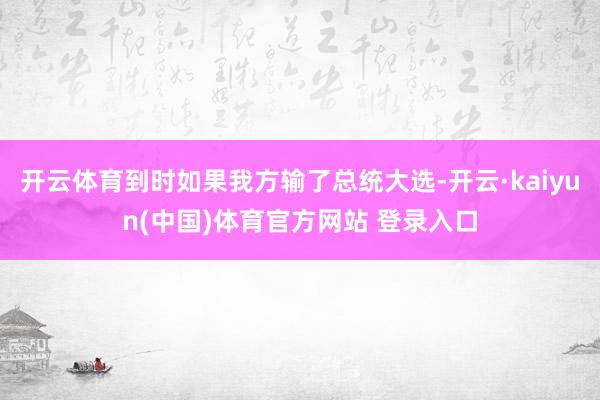 开云体育到时如果我方输了总统大选-开云·kaiyun(中国)体育官方网站 登录入口
