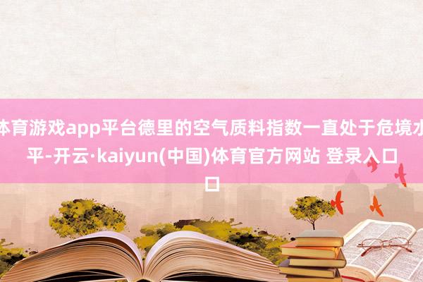 体育游戏app平台德里的空气质料指数一直处于危境水平-开云·kaiyun(中国)体育官方网站 登录入口