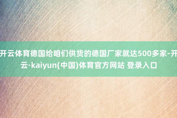 开云体育德国给咱们供货的德国厂家就达500多家-开云·kaiyun(中国)体育官方网站 登录入口