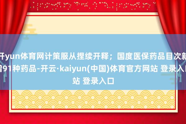 开yun体育网计策服从捏续开释；国度医保药品目次新增91种药品-开云·kaiyun(中国)体育官方网站 登录入口