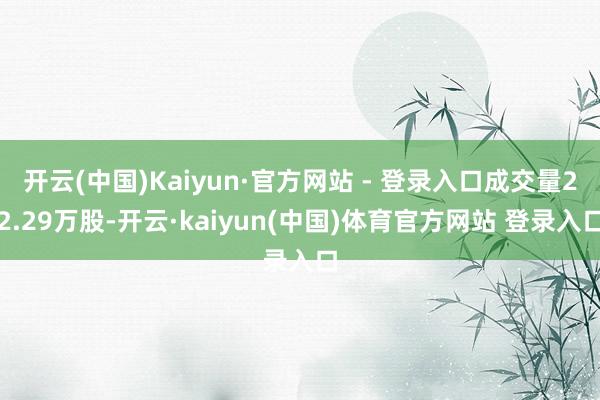 开云(中国)Kaiyun·官方网站 - 登录入口成交量22.29万股-开云·kaiyun(中国)体育官方网站 登录入口