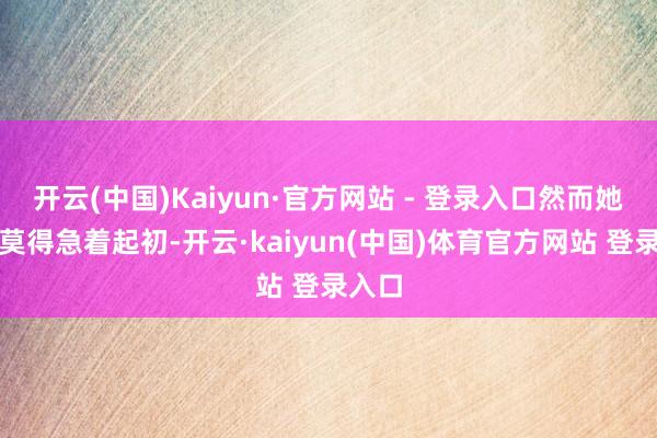 开云(中国)Kaiyun·官方网站 - 登录入口然而她如故莫得急着起初-开云·kaiyun(中国)体育官方网站 登录入口