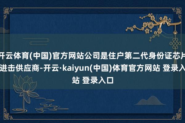 开云体育(中国)官方网站公司是住户第二代身份证芯片的进击供应商-开云·kaiyun(中国)体育官方网站 登录入口
