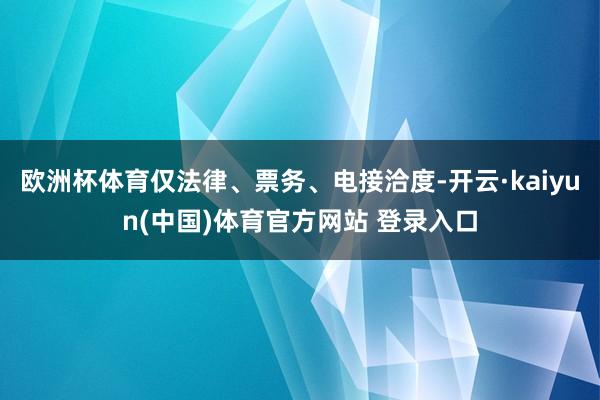 欧洲杯体育仅法律、票务、电接洽度-开云·kaiyun(中国)体育官方网站 登录入口