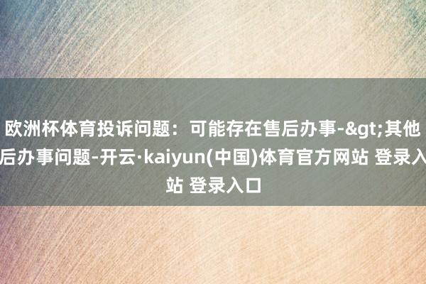 欧洲杯体育投诉问题：可能存在售后办事->其他售后办事问题-开云·kaiyun(中国)体育官方网站 登录入口