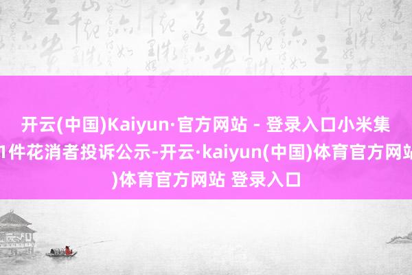开云(中国)Kaiyun·官方网站 - 登录入口小米集团-W新增1件花消者投诉公示-开云·kaiyun(中国)体育官方网站 登录入口