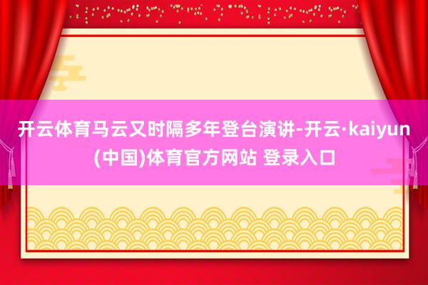 开云体育马云又时隔多年登台演讲-开云·kaiyun(中国)体育官方网站 登录入口