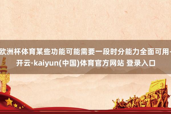 欧洲杯体育某些功能可能需要一段时分能力全面可用-开云·kaiyun(中国)体育官方网站 登录入口