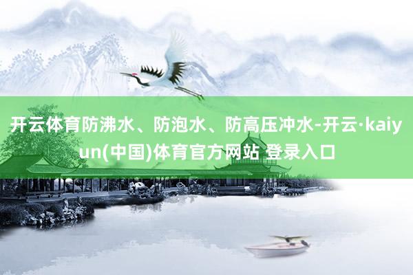 开云体育防沸水、防泡水、防高压冲水-开云·kaiyun(中国)体育官方网站 登录入口