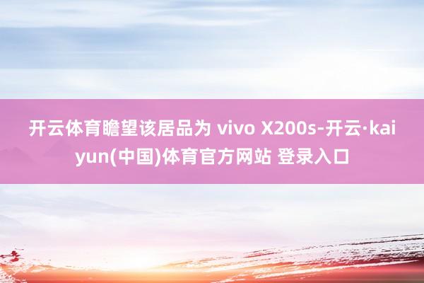 开云体育瞻望该居品为 vivo X200s-开云·kaiyun(中国)体育官方网站 登录入口