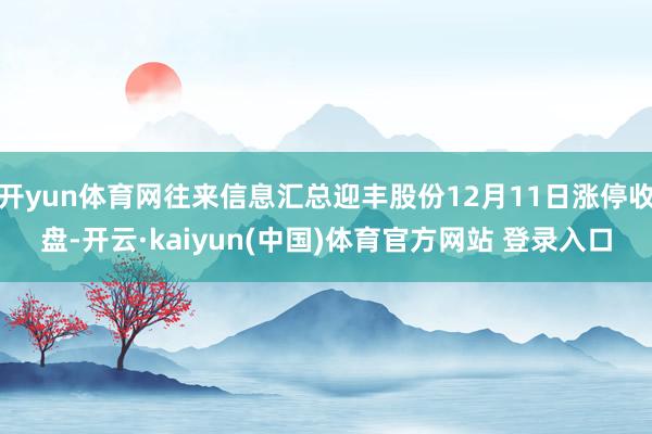 开yun体育网往来信息汇总迎丰股份12月11日涨停收盘-开云·kaiyun(中国)体育官方网站 登录入口