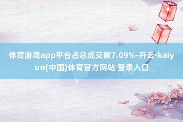 体育游戏app平台占总成交额7.09%-开云·kaiyun(中国)体育官方网站 登录入口