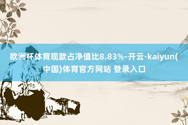 欧洲杯体育现款占净值比8.83%-开云·kaiyun(中国)体育官方网站 登录入口